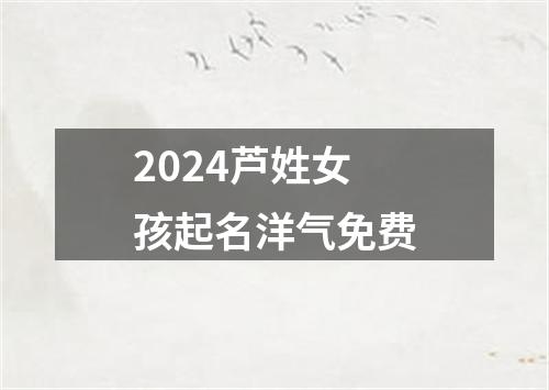 2024芦姓女孩起名洋气免费