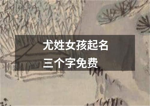 尤姓女孩起名三个字免费