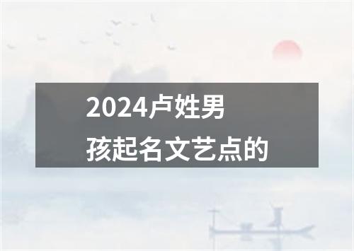 2024卢姓男孩起名文艺点的