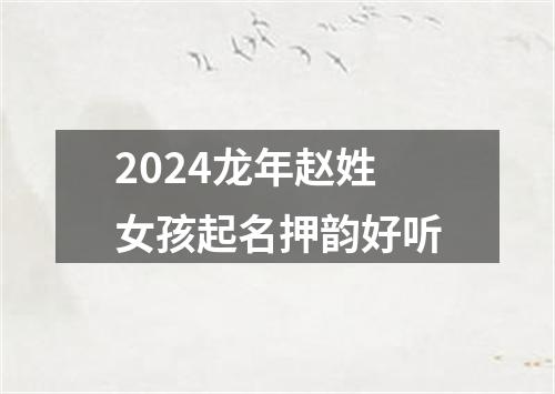 2024龙年赵姓女孩起名押韵好听