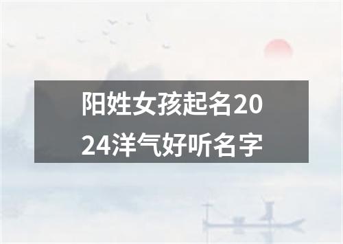 阳姓女孩起名2024洋气好听名字