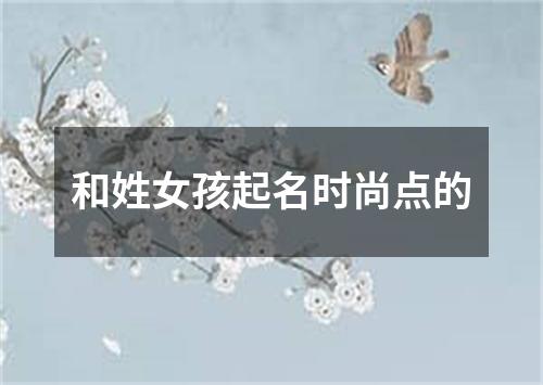 和姓女孩起名时尚点的