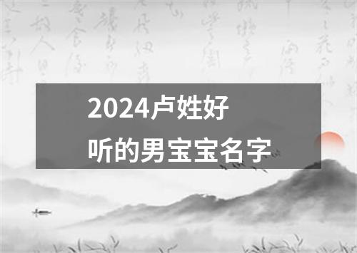 2024卢姓好听的男宝宝名字