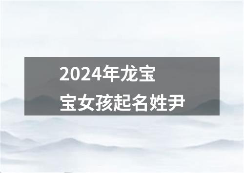 2024年龙宝宝女孩起名姓尹