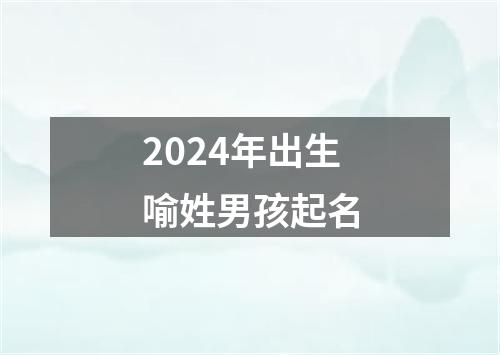 2024年出生喻姓男孩起名