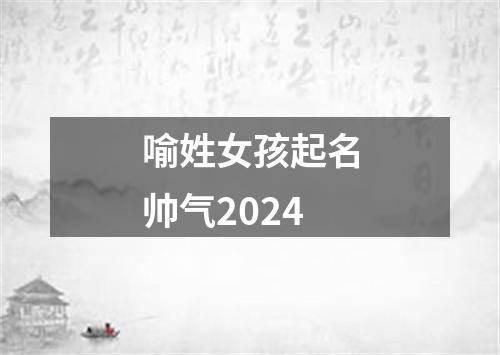 喻姓女孩起名帅气2024