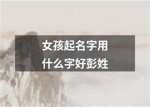 女孩起名字用什么字好彭姓