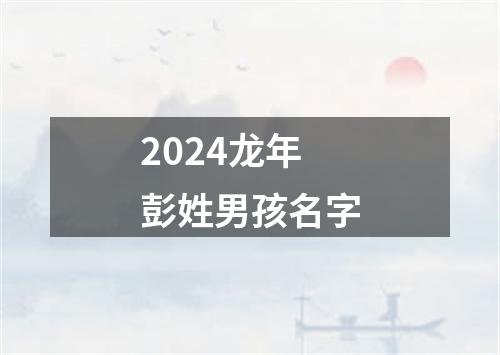 2024龙年彭姓男孩名字