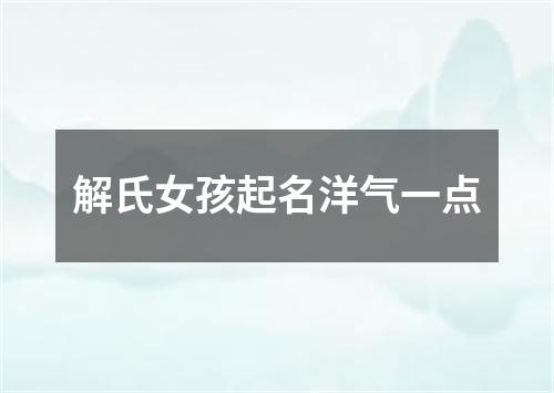 解氏女孩起名洋气一点