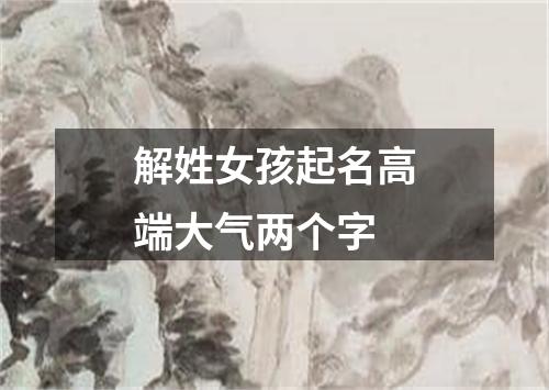 解姓女孩起名高端大气两个字