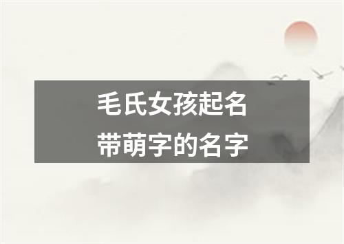 毛氏女孩起名带萌字的名字