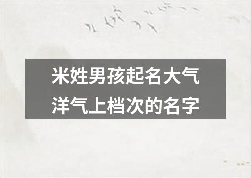 米姓男孩起名大气洋气上档次的名字