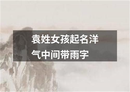 袁姓女孩起名洋气中间带雨字