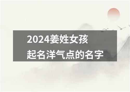 2024姜姓女孩起名洋气点的名字