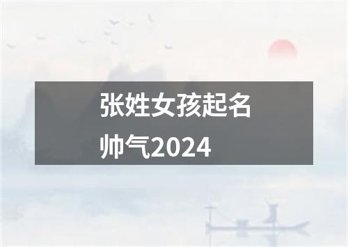 张姓女孩起名帅气2024