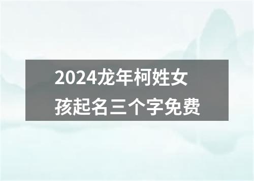 2024龙年柯姓女孩起名三个字免费