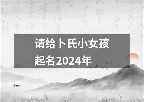 请给卜氏小女孩起名2024年