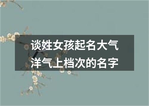 谈姓女孩起名大气洋气上档次的名字