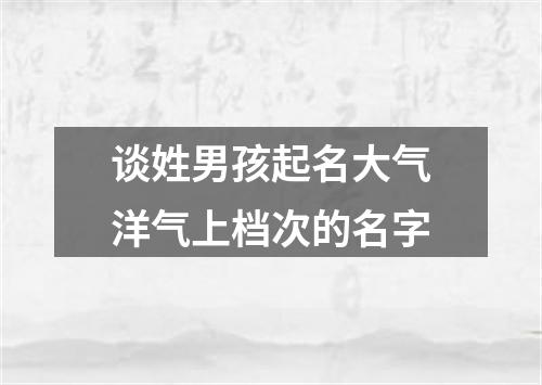 谈姓男孩起名大气洋气上档次的名字