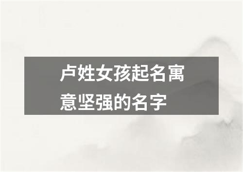 卢姓女孩起名寓意坚强的名字