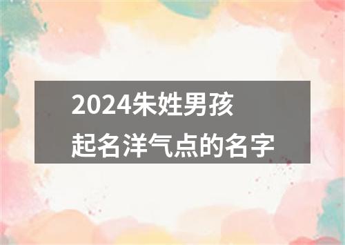 2024朱姓男孩起名洋气点的名字