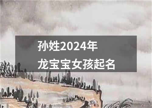 孙姓2024年龙宝宝女孩起名