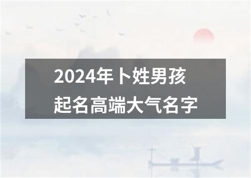 2024年卜姓男孩起名高端大气名字