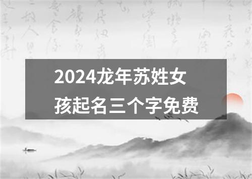 2024龙年苏姓女孩起名三个字免费