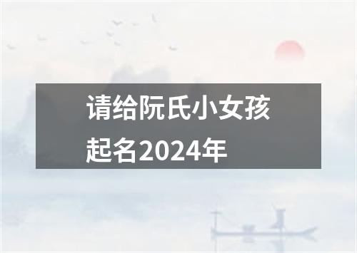 请给阮氏小女孩起名2024年