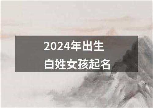 2024年出生白姓女孩起名