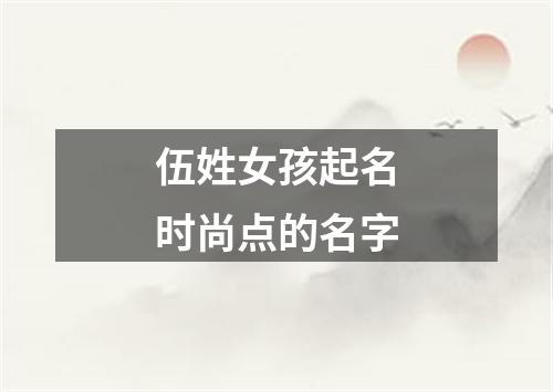 伍姓女孩起名时尚点的名字