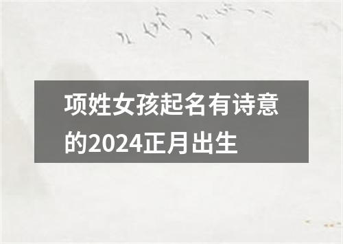 项姓女孩起名有诗意的2024正月出生