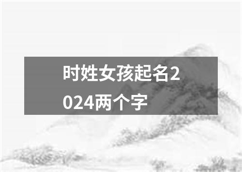 时姓女孩起名2024两个字