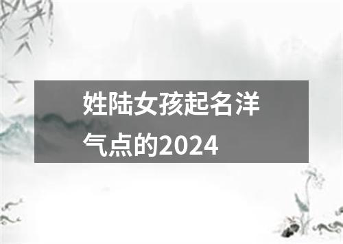 姓陆女孩起名洋气点的2024