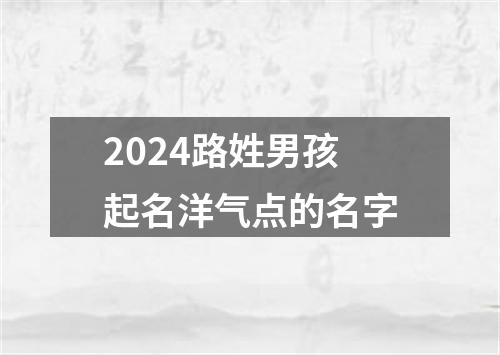 2024路姓男孩起名洋气点的名字