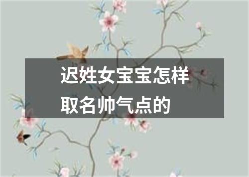 迟姓女宝宝怎样取名帅气点的