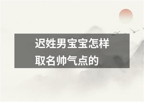 迟姓男宝宝怎样取名帅气点的