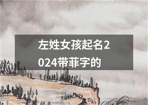 左姓女孩起名2024带菲字的