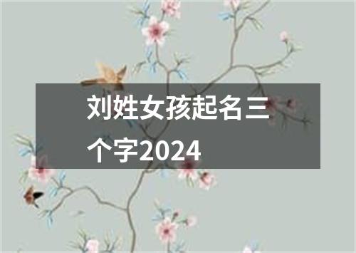 刘姓女孩起名三个字2024