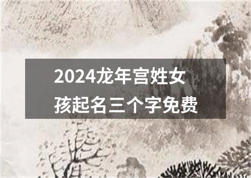 2024龙年宫姓女孩起名三个字免费