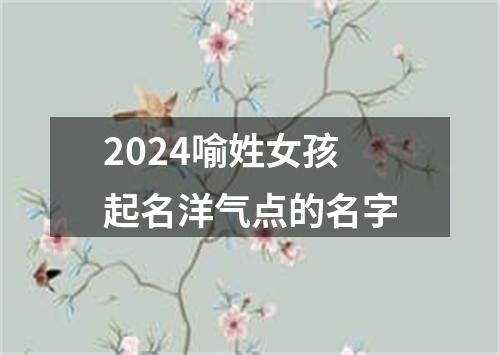 2024喻姓女孩起名洋气点的名字