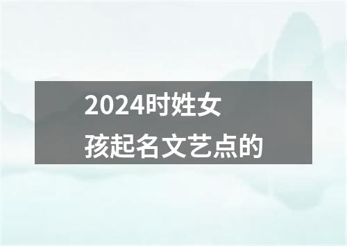 2024时姓女孩起名文艺点的