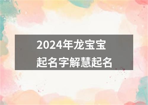 2024年龙宝宝起名字解慧起名