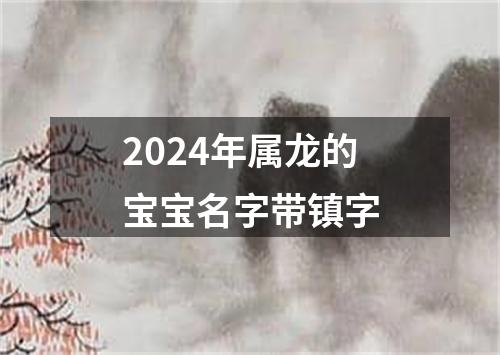 2024年属龙的宝宝名字带镇字