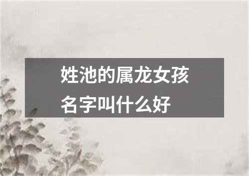 姓池的属龙女孩名字叫什么好