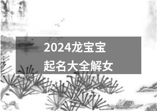 2024龙宝宝起名大全解女