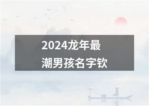 2024龙年最潮男孩名字钦