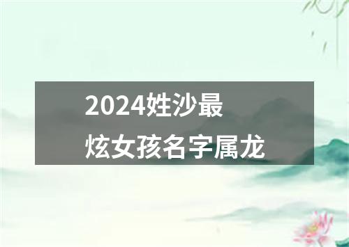 2024姓沙最炫女孩名字属龙