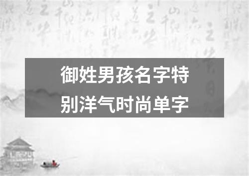 御姓男孩名字特别洋气时尚单字