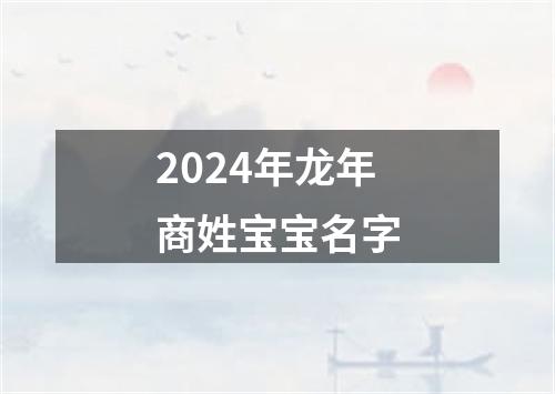 2024年龙年商姓宝宝名字